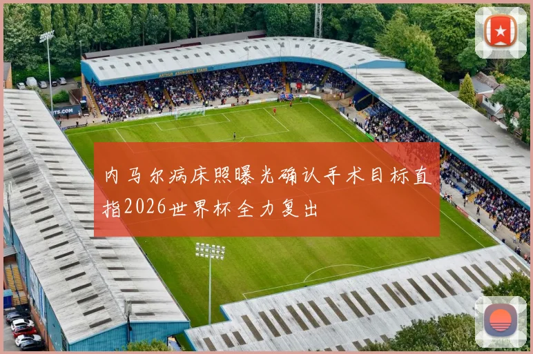 内马尔病床照曝光确认手术目标直指2026世界杯全力复出