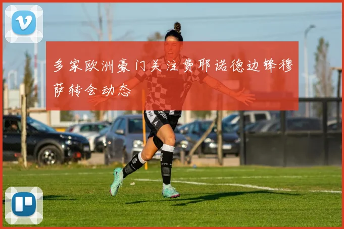 多家欧洲豪门关注费耶诺德边锋穆萨转会动态