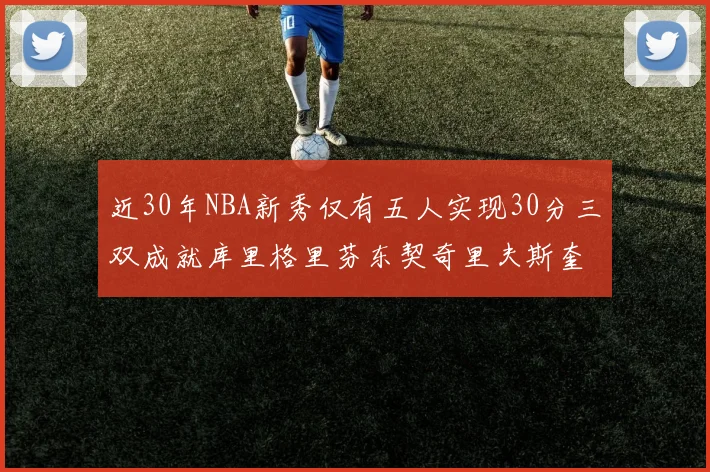 近30年NBA新秀仅有五人实现30分三双成就库里格里芬东契奇里夫斯奎因
