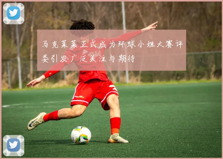 马克莱莱正式成为环球小姐大赛评委引发广泛关注与期待