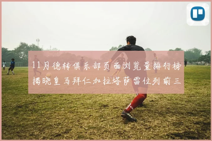 11月德转俱乐部页面浏览量排行榜揭晓皇马拜仁加拉塔萨雷位列前三
