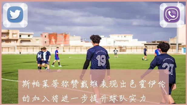斯帕莱蒂称赞戴维表现出色霍伊伦的加入将进一步提升球队实力