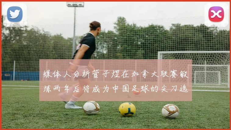 媒体人分析管子煜在加拿大联赛锻炼两年后将成为中国足球的尖刀选手