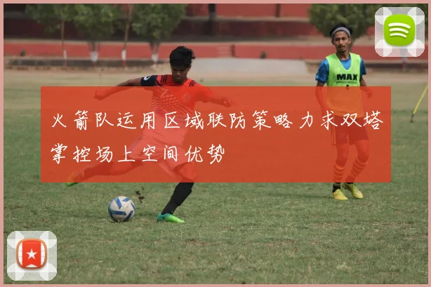 火箭队运用区域联防策略力求双塔掌控场上空间优势
