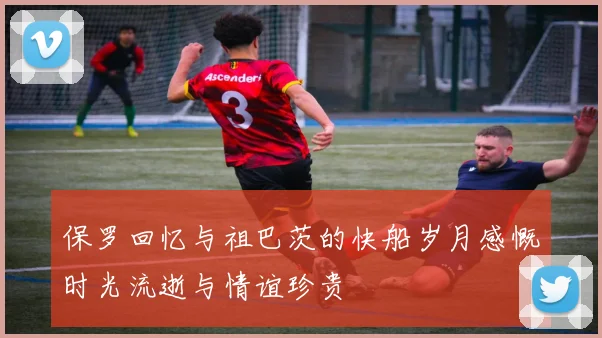 保罗回忆与祖巴茨的快船岁月感慨时光流逝与情谊珍贵