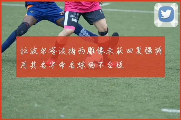 拉波尔塔谈梅西雕像未获回复强调用其名字命名球场不合适