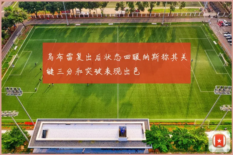 乌布雷复出后状态回暖纳斯称其关键三分和突破表现出色