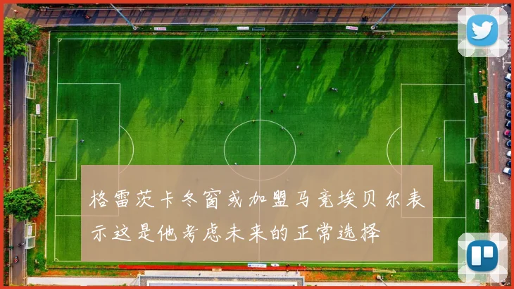 格雷茨卡冬窗或加盟马竞埃贝尔表示这是他考虑未来的正常选择