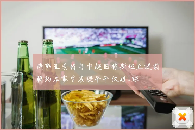 热那亚或将与中超旧将斯坦丘提前解约本赛季表现平平仅进1球