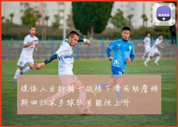 媒体人分析骑士战绩下滑或助詹姆斯回归家乡球队可能性上升