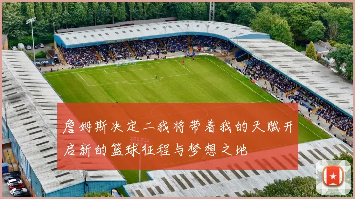 詹姆斯决定二我将带着我的天赋开启新的篮球征程与梦想之地